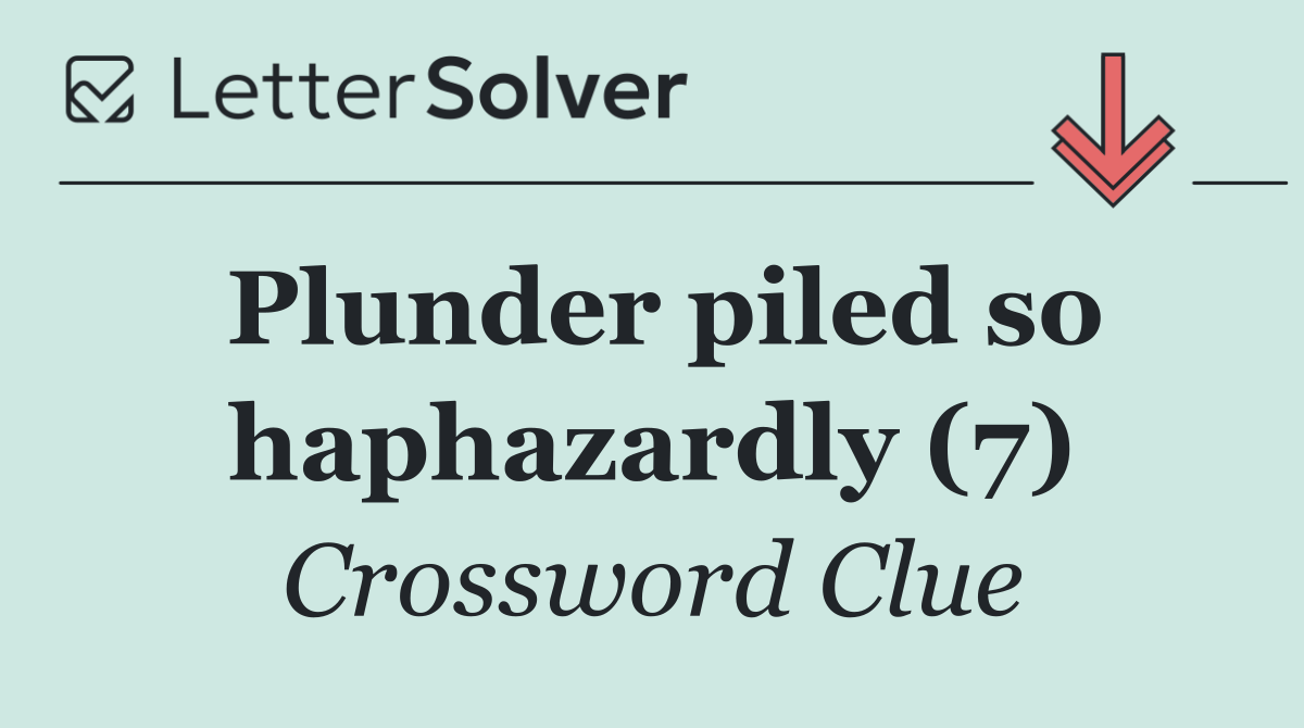 Plunder piled so haphazardly (7)
