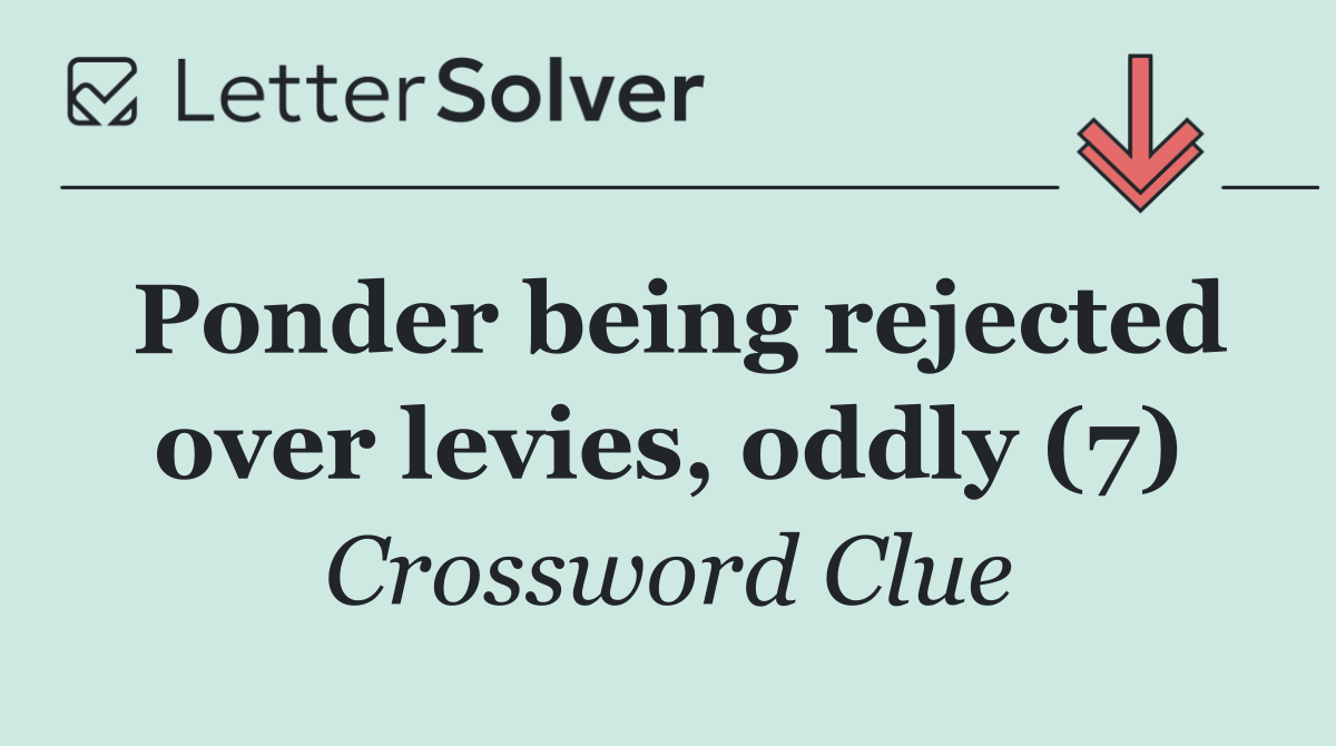 Ponder being rejected over levies, oddly (7)
