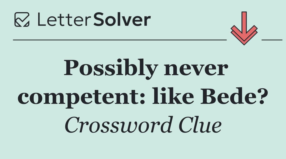 Possibly never competent: like Bede?