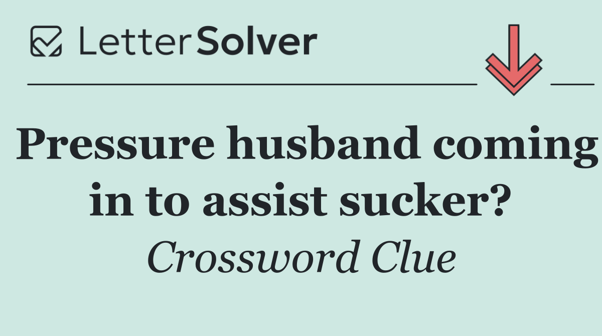 Pressure husband coming in to assist sucker?