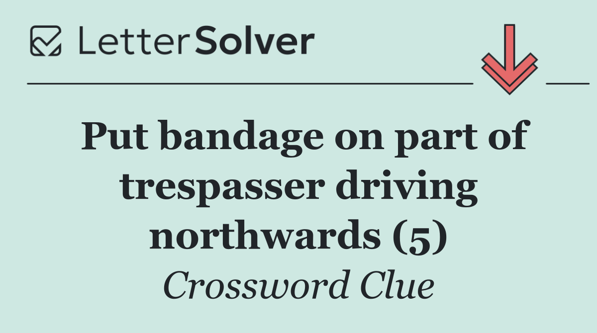 Put bandage on part of trespasser driving northwards (5)