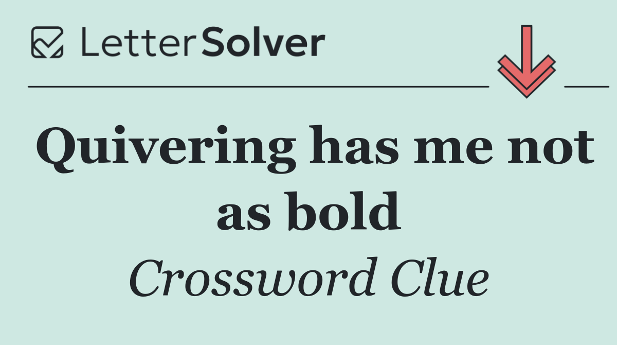 Quivering has me not as bold