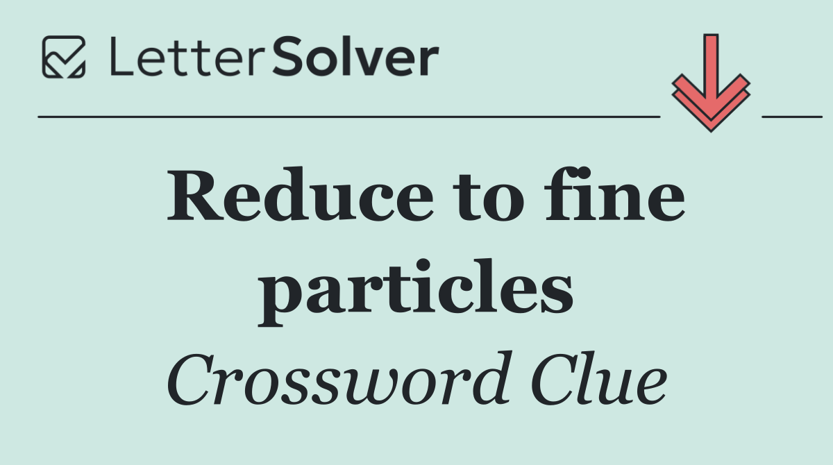 Reduce to fine particles