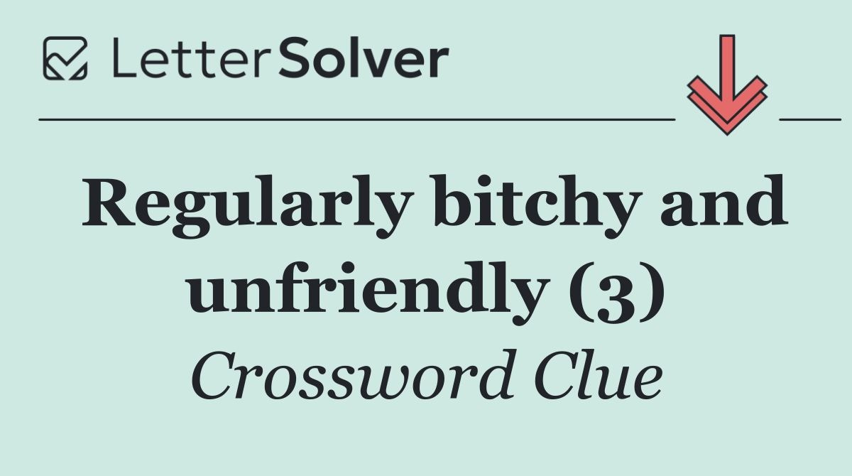 Regularly bitchy and unfriendly (3)