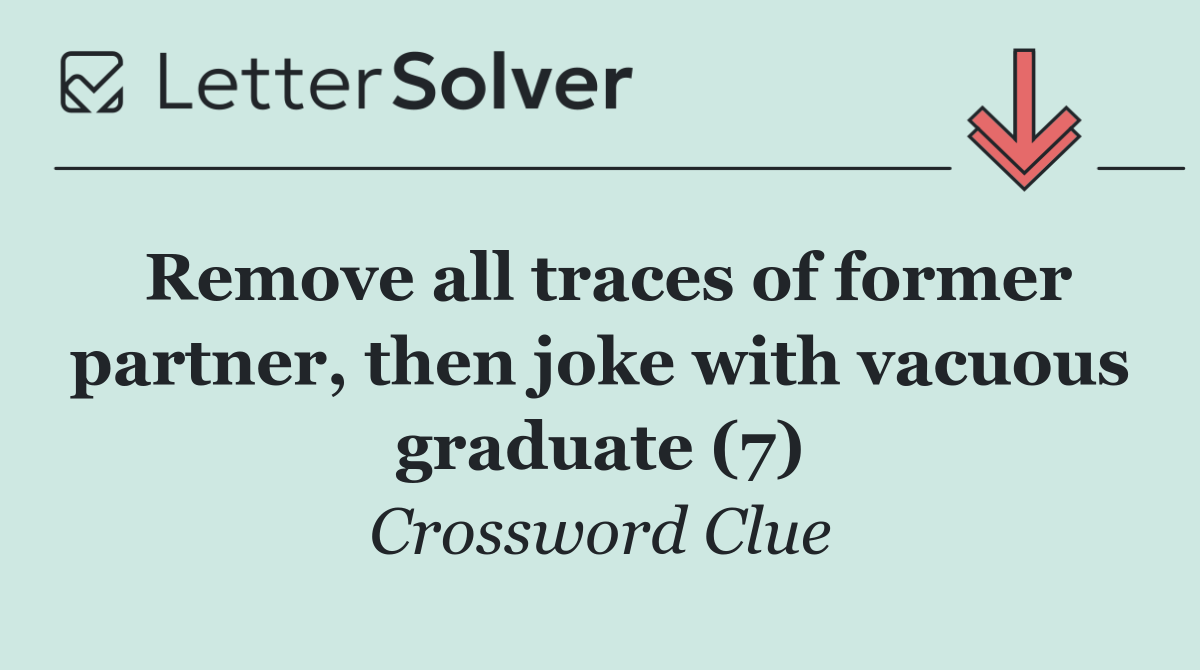 Remove all traces of former partner, then joke with vacuous graduate (7)