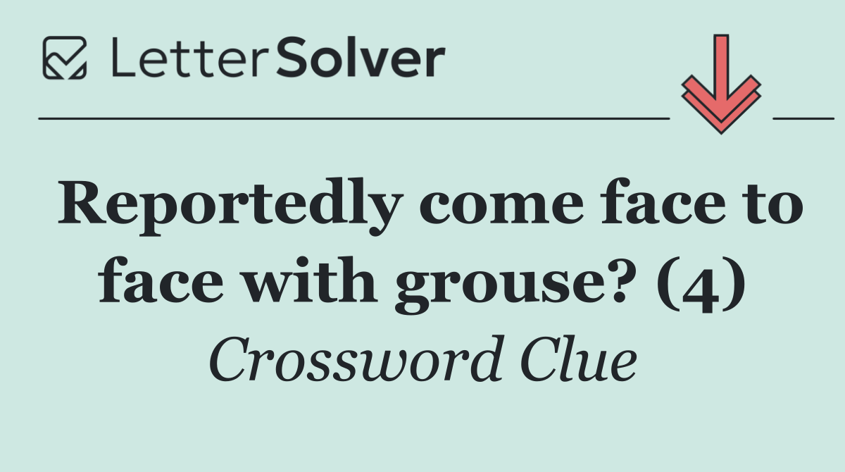 Reportedly come face to face with grouse? (4)