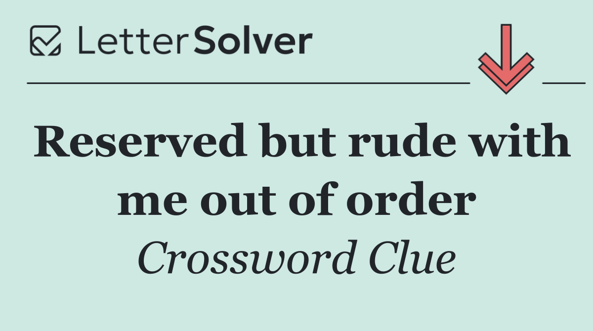 Reserved but rude with me out of order