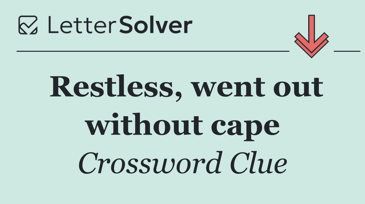 Restless, went out without cape