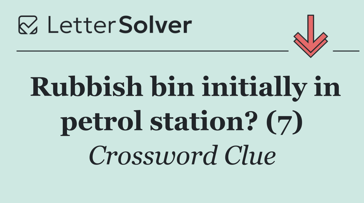 Rubbish bin initially in petrol station? (7)
