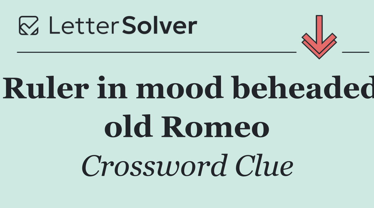 Ruler in mood beheaded old Romeo