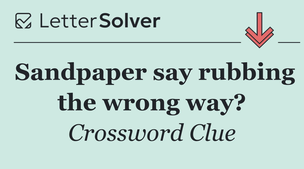 Sandpaper say rubbing the wrong way?