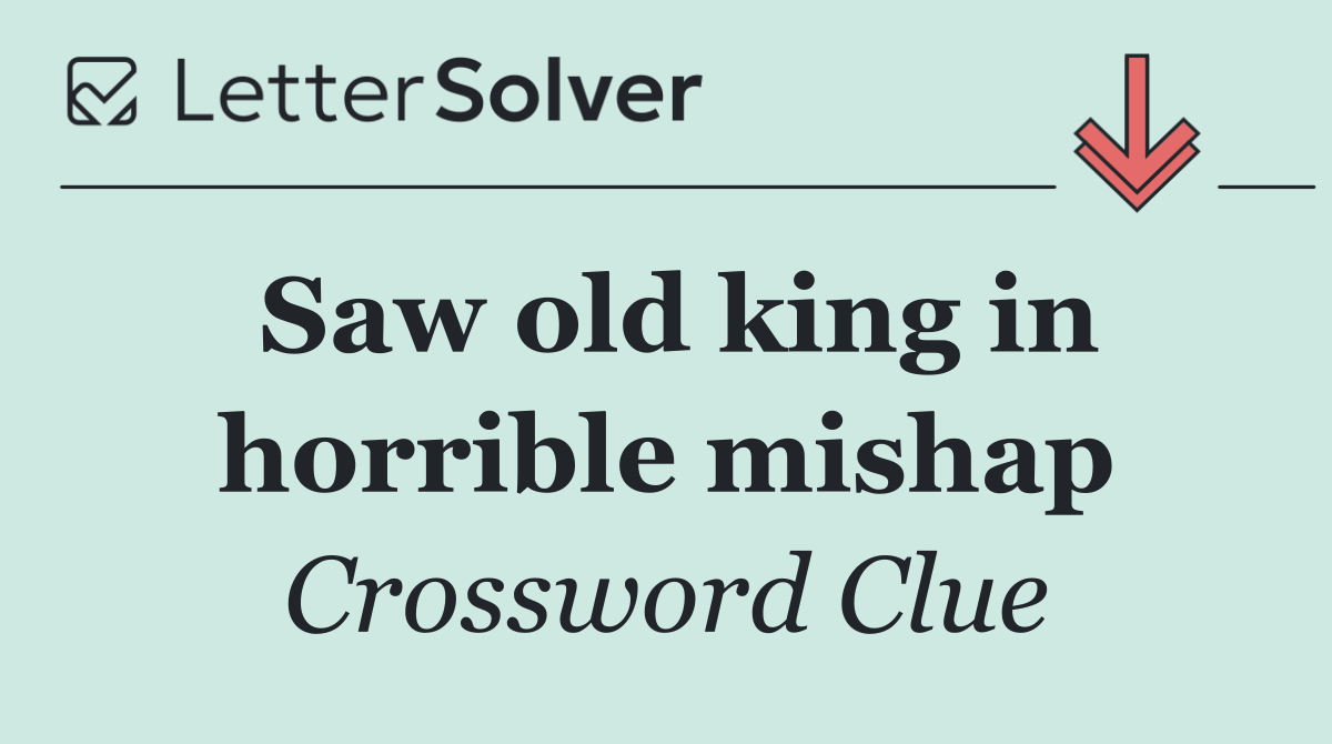 Saw old king in horrible mishap