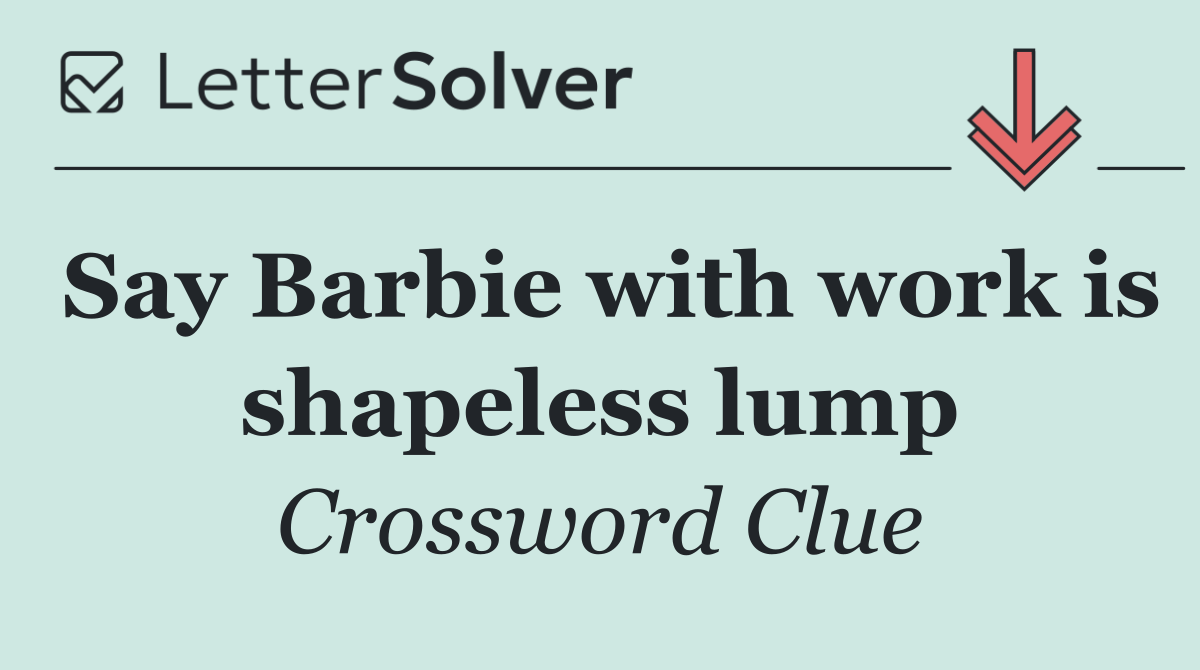 Say Barbie with work is shapeless lump