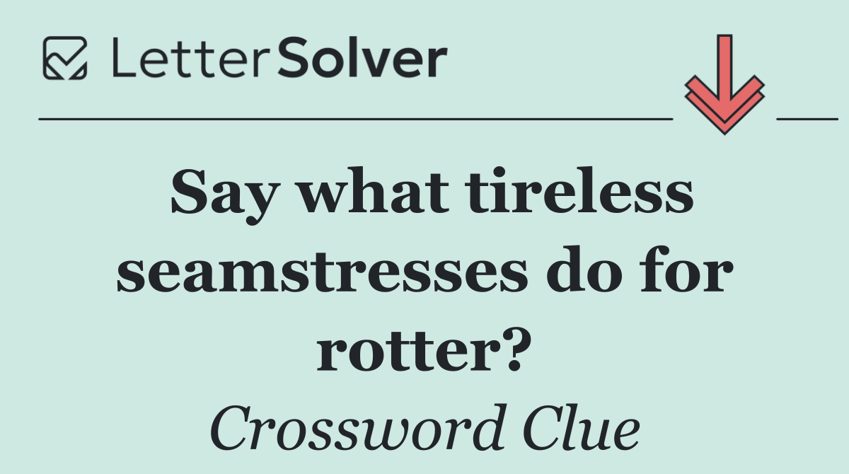 Say what tireless seamstresses do for rotter?