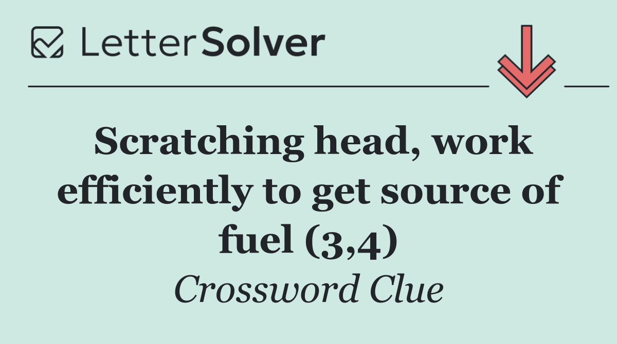 Scratching head, work efficiently to get source of fuel (3,4)
