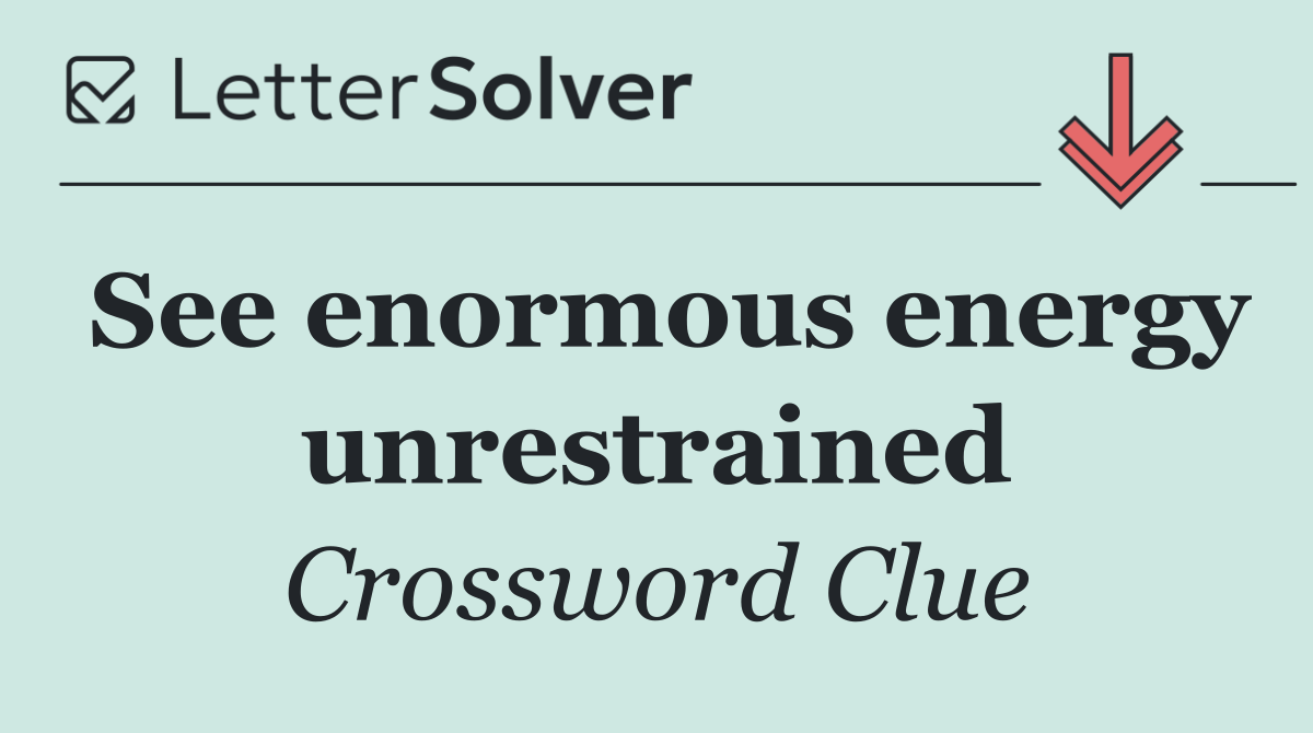 See enormous energy unrestrained