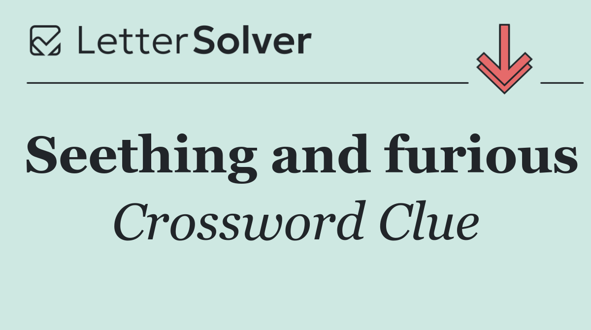 Seething and furious