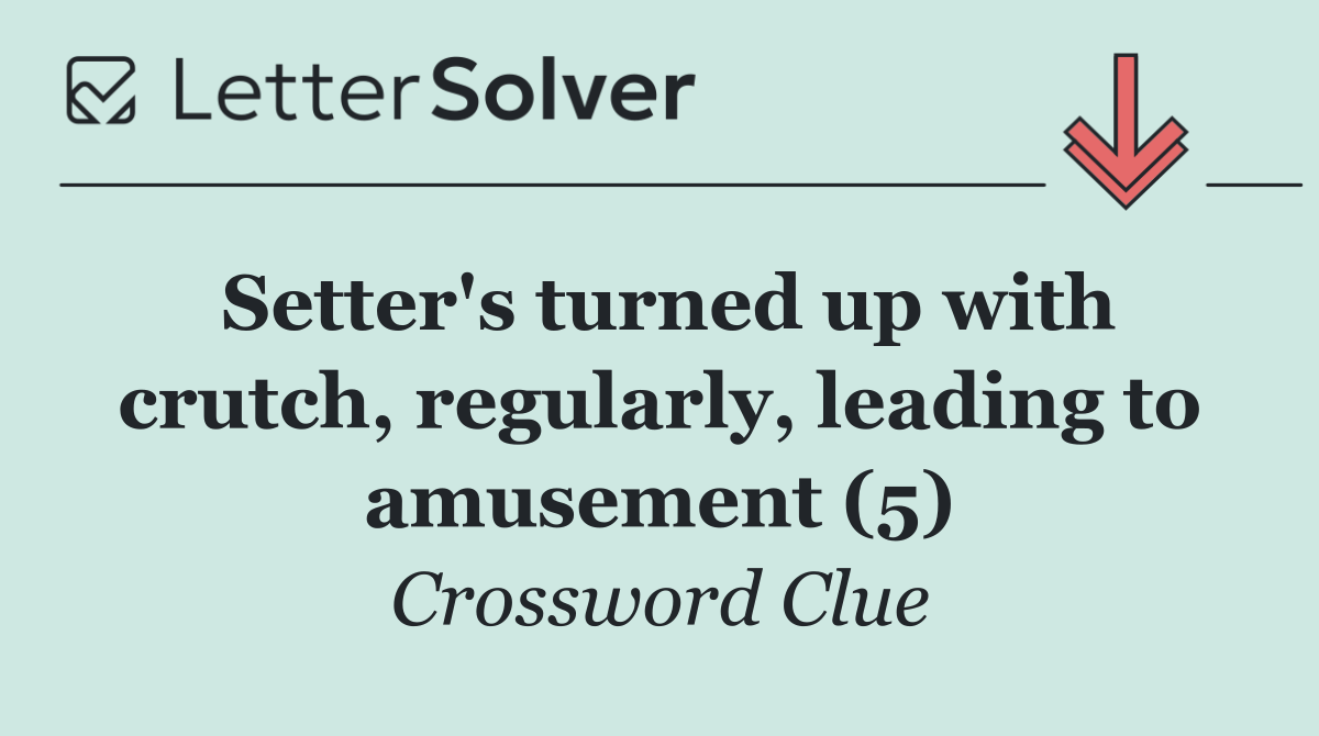 Setter's turned up with crutch, regularly, leading to amusement (5)