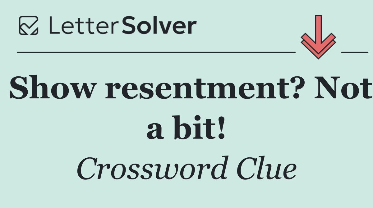 Show resentment? Not a bit!