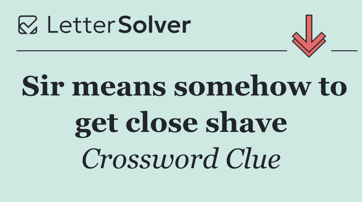Sir means somehow to get close shave
