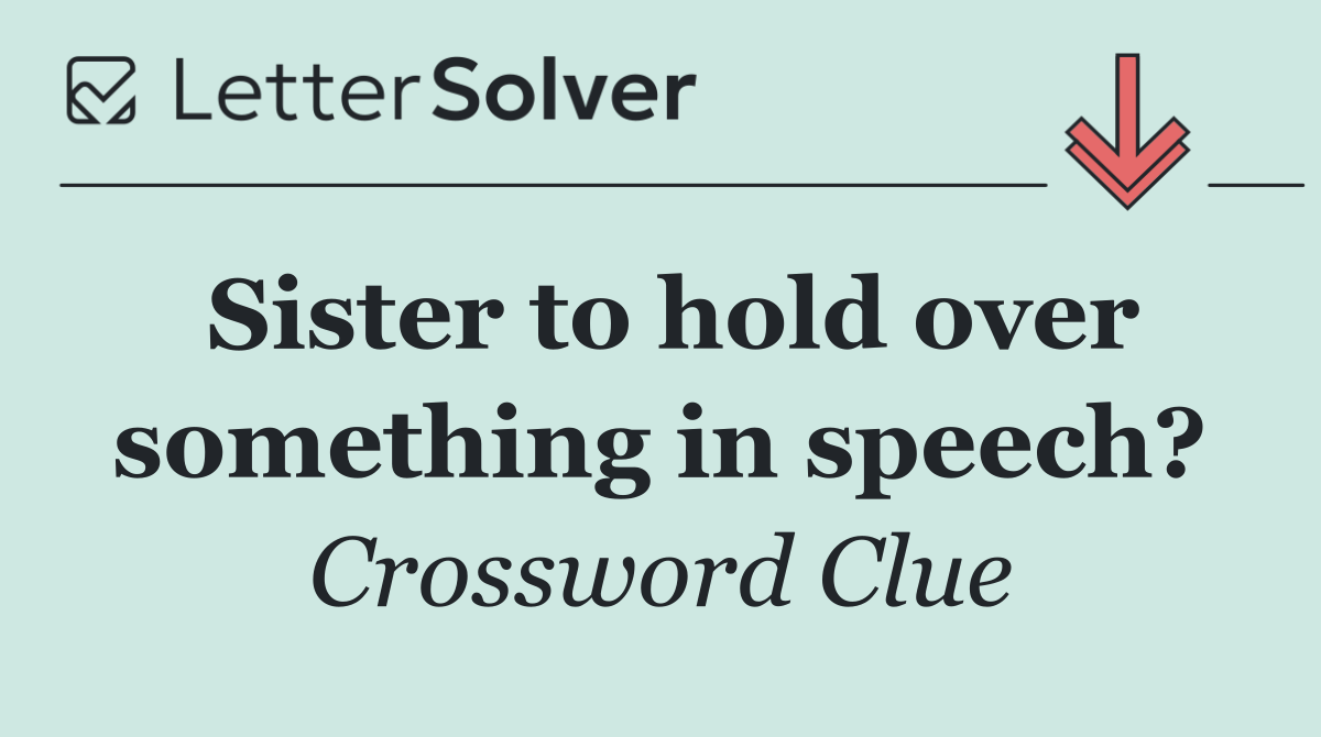 Sister to hold over something in speech?
