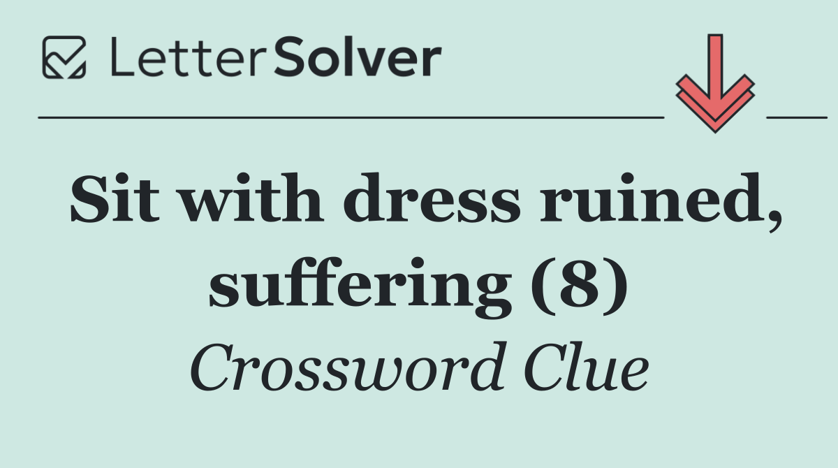 Sit with dress ruined, suffering (8)