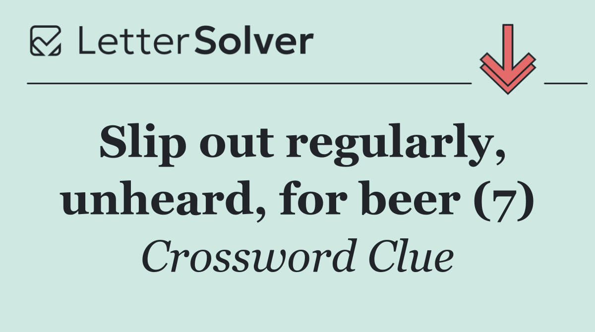 Slip out regularly, unheard, for beer (7)