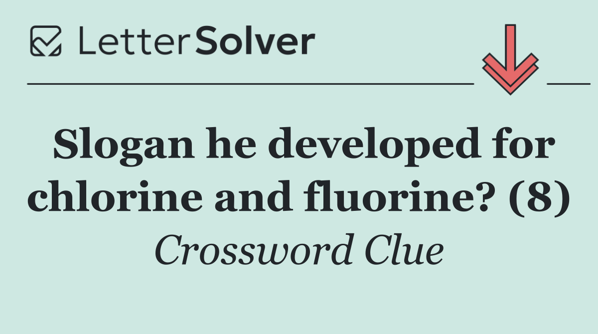 Slogan he developed for chlorine and fluorine? (8)