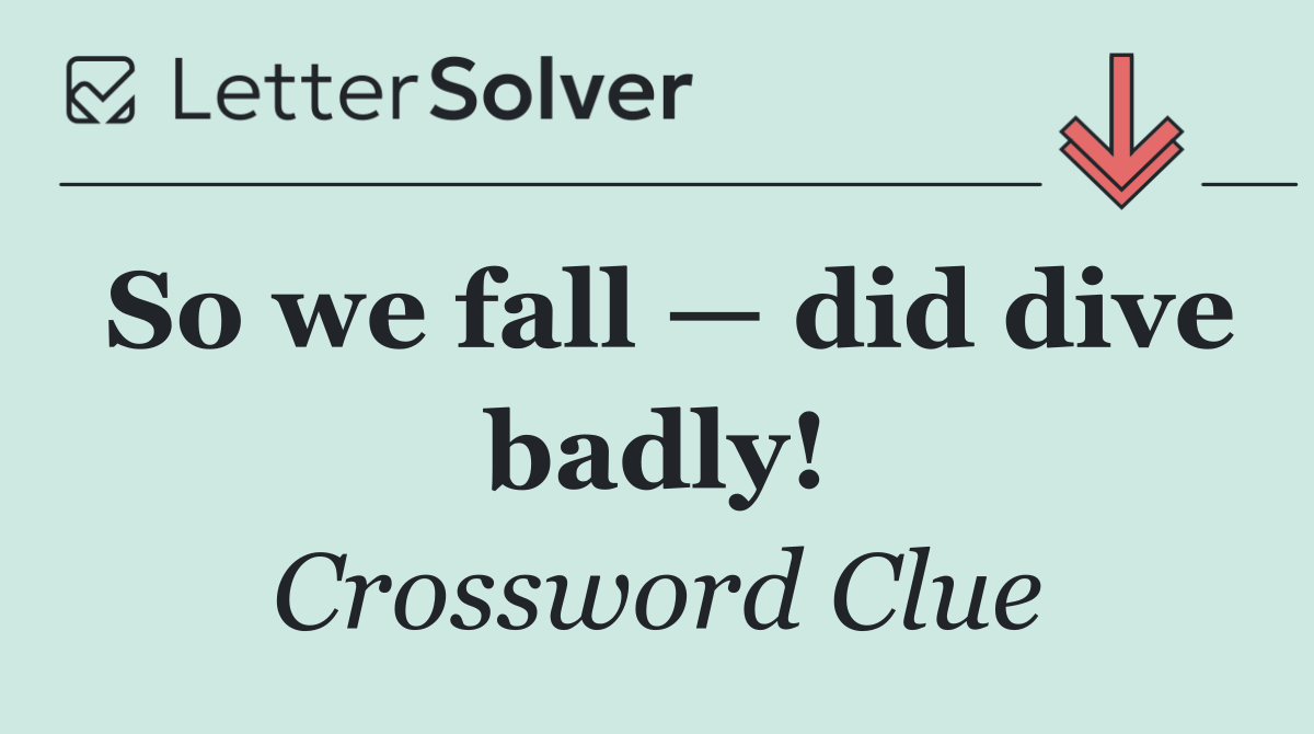 So we fall — did dive badly!