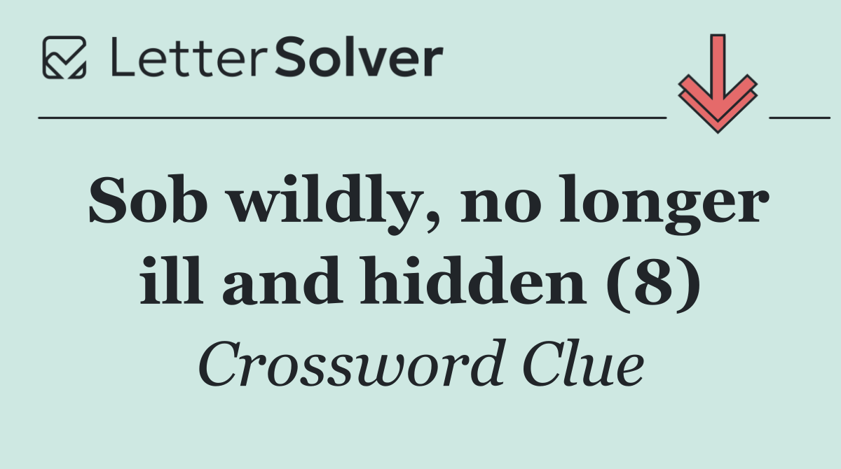 Sob wildly, no longer ill and hidden (8)