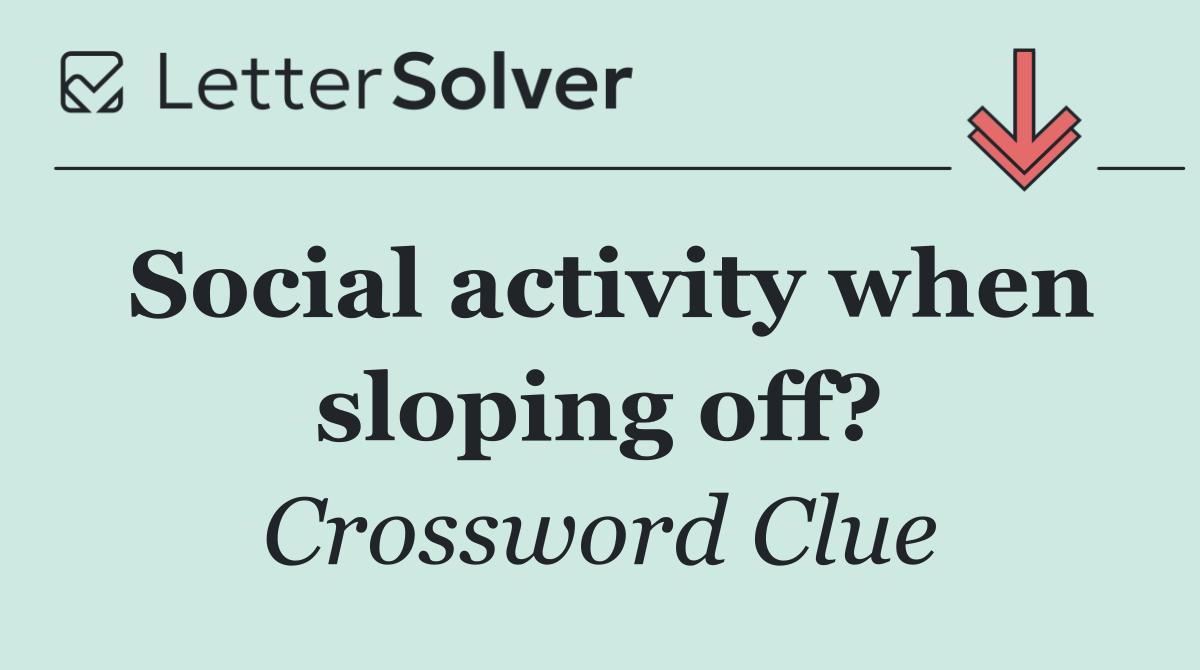 Social activity when sloping off?