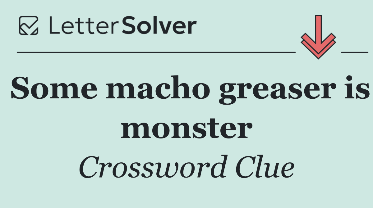 Some macho greaser is monster