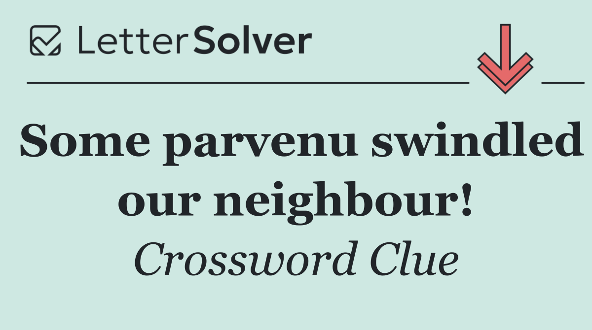 Some parvenu swindled our neighbour!