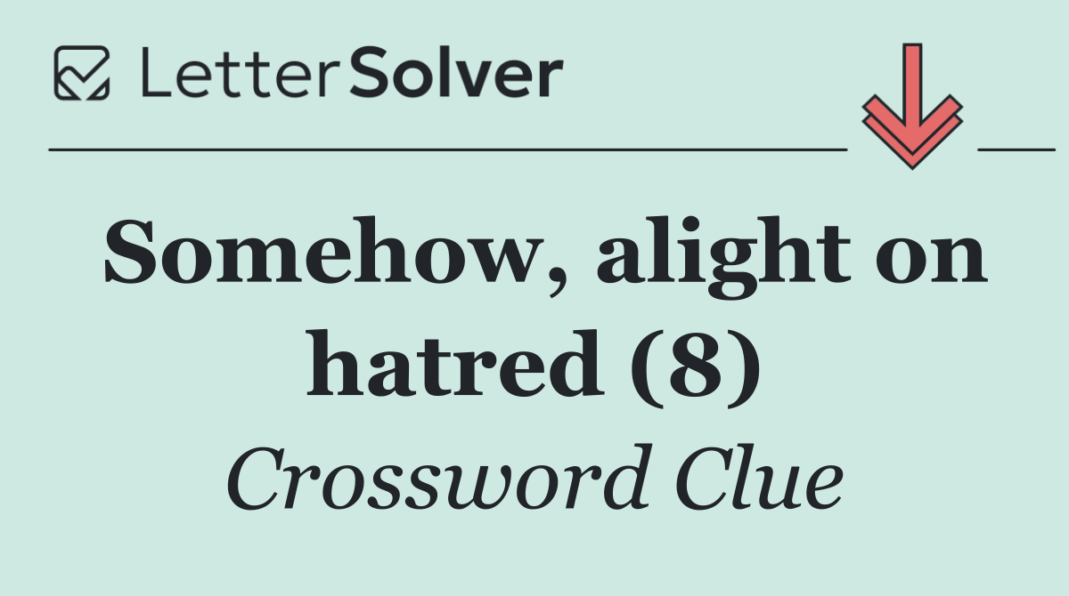 Somehow, alight on hatred (8)