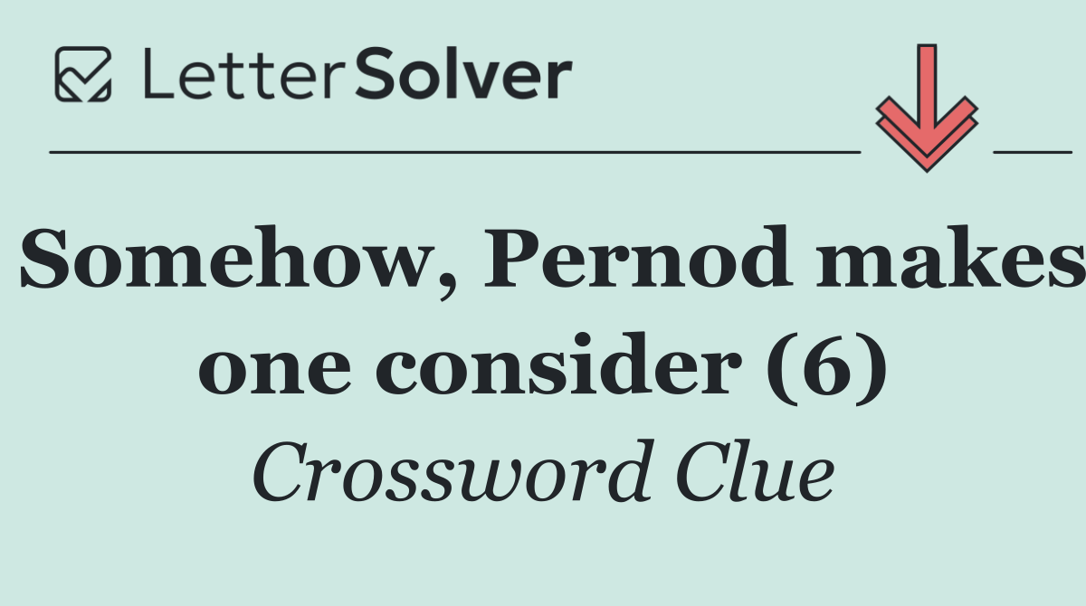 Somehow, Pernod makes one consider (6)