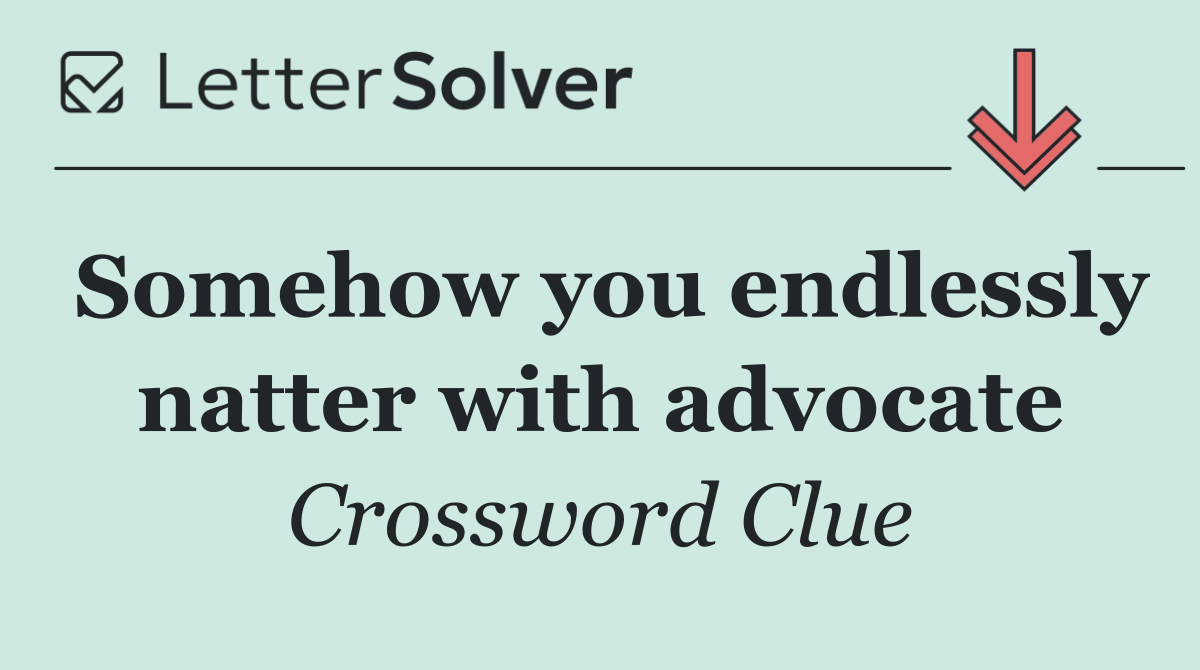 Somehow you endlessly natter with advocate