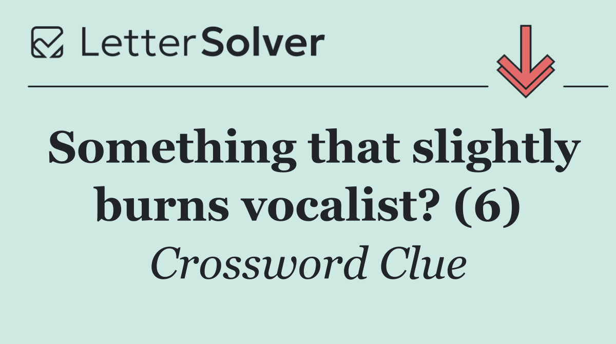 Something that slightly burns vocalist? (6)