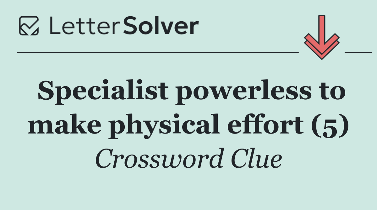 Specialist powerless to make physical effort (5)