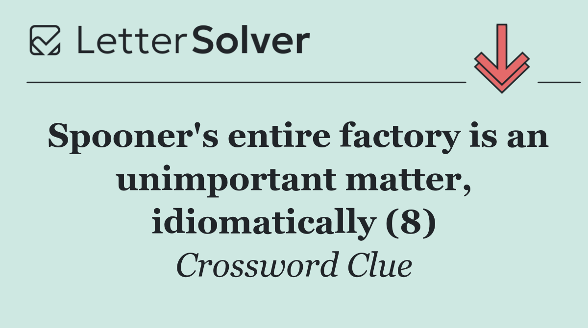 Spooner's entire factory is an unimportant matter, idiomatically (8)