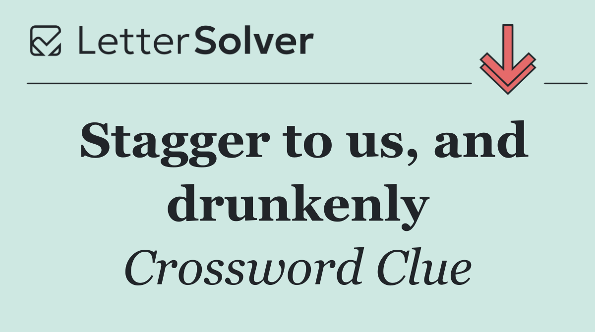 Stagger to us, and drunkenly