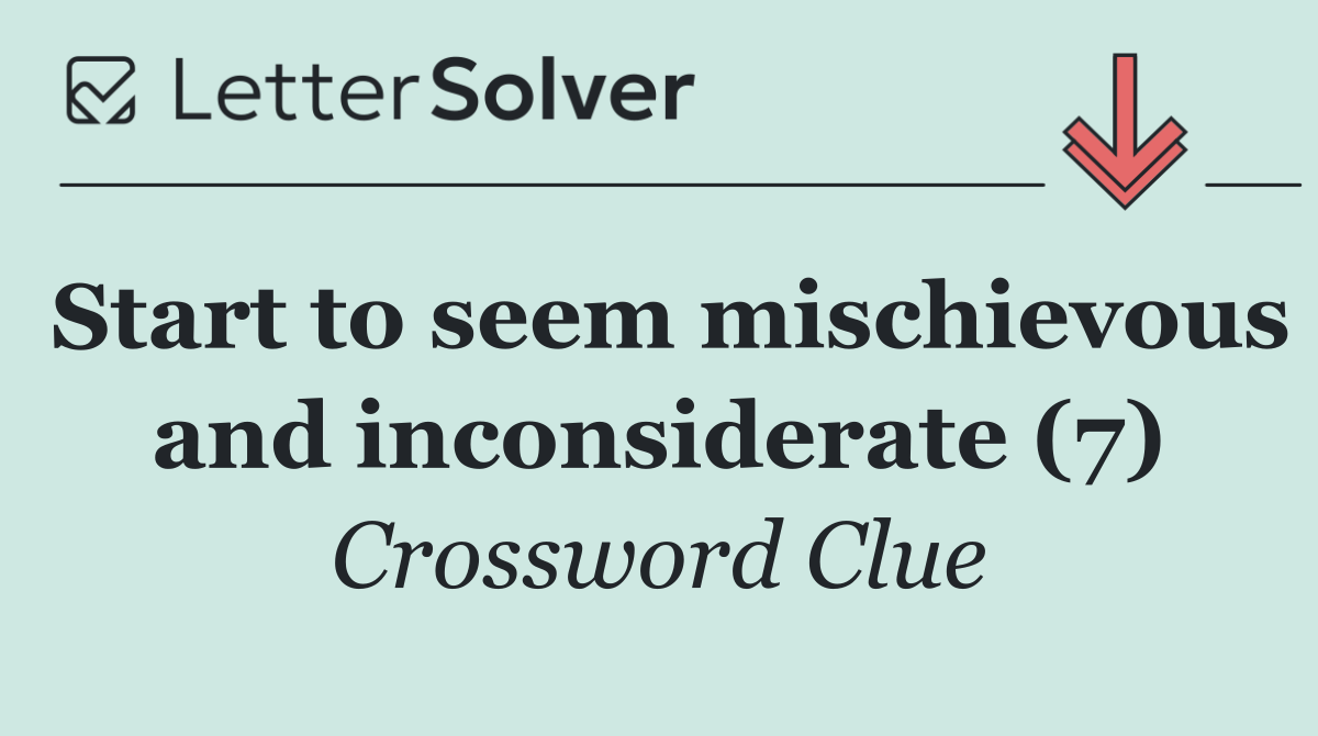 Start to seem mischievous and inconsiderate (7)