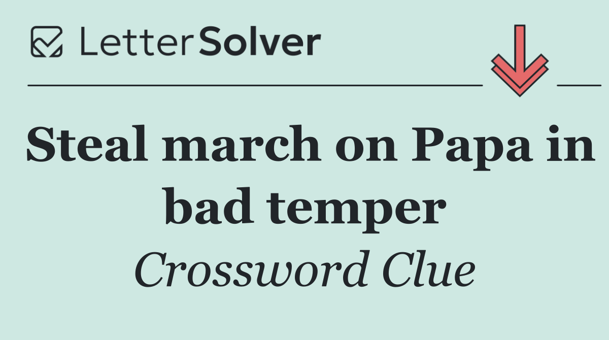 Steal march on Papa in bad temper