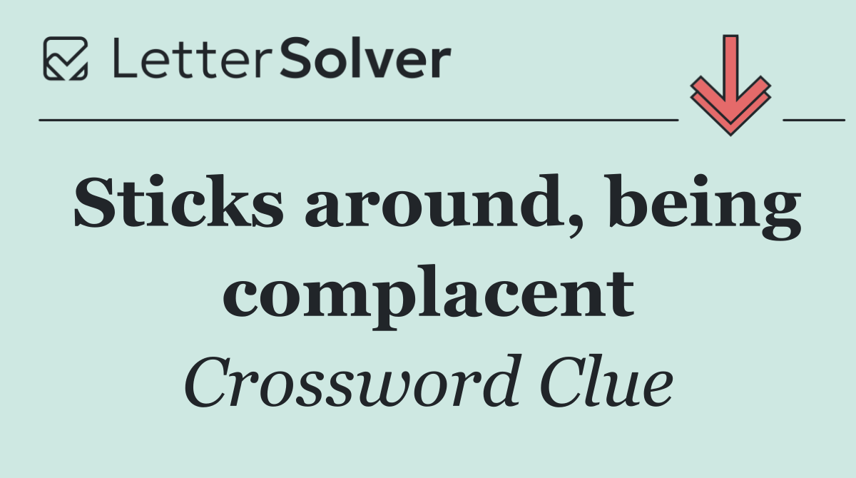 Sticks around, being complacent