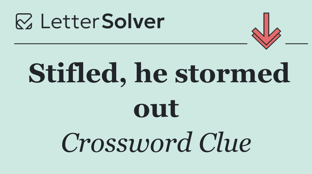 Stifled, he stormed out