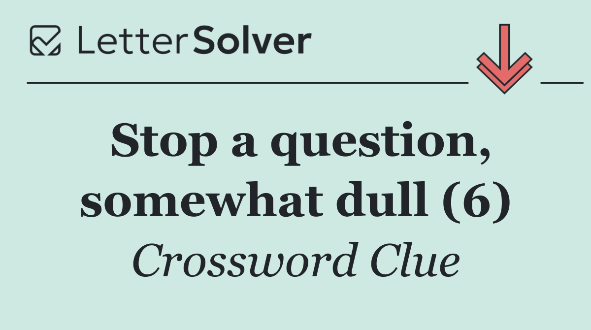 Stop a question, somewhat dull (6)