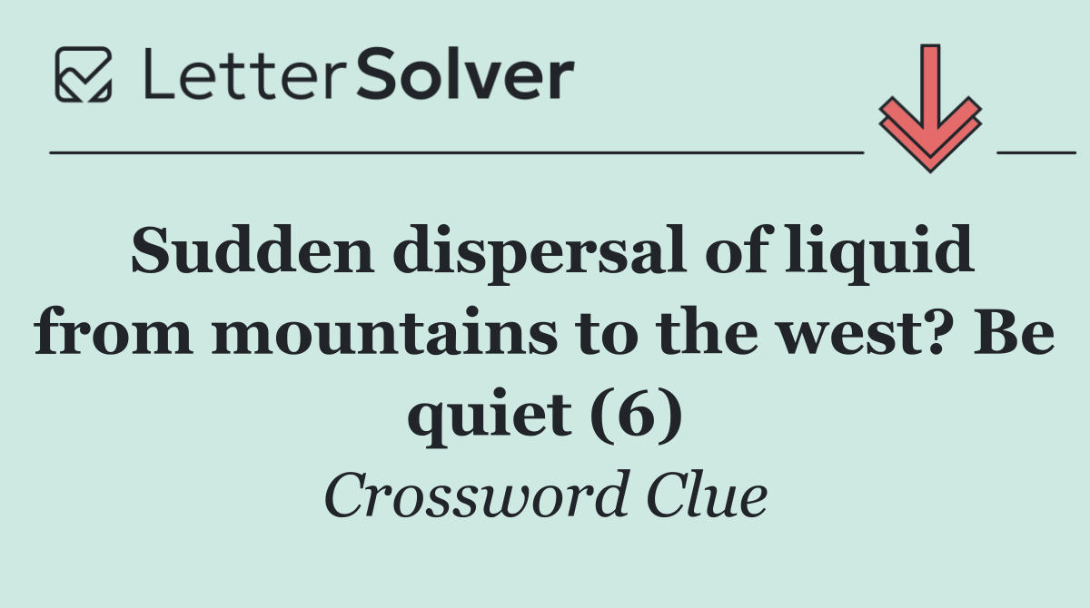 Sudden dispersal of liquid from mountains to the west? Be quiet (6)