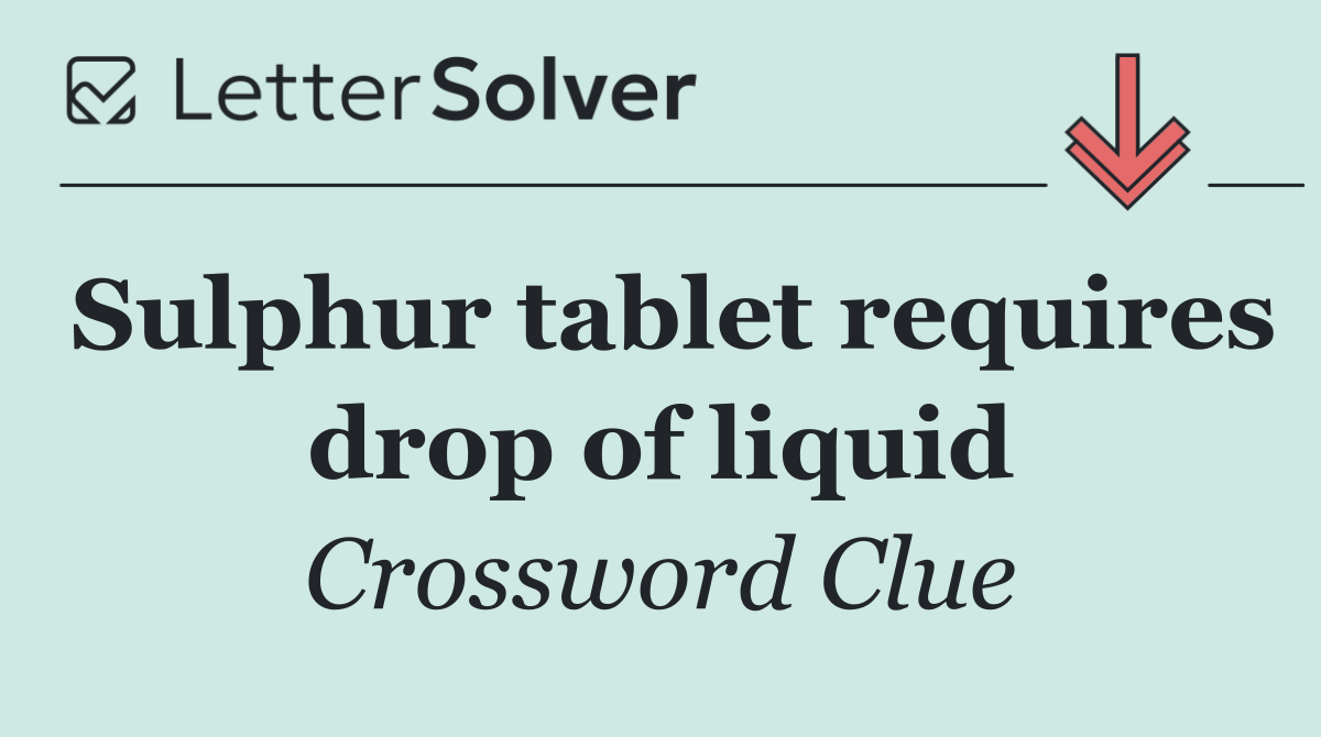 Sulphur tablet requires drop of liquid