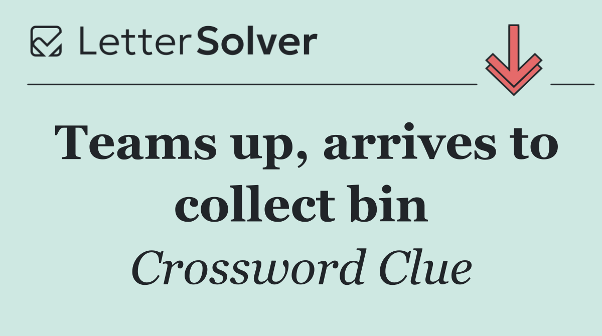 Teams up, arrives to collect bin