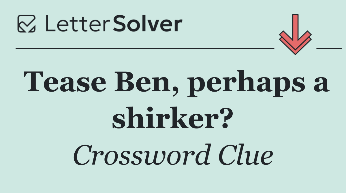 Tease Ben, perhaps a shirker?