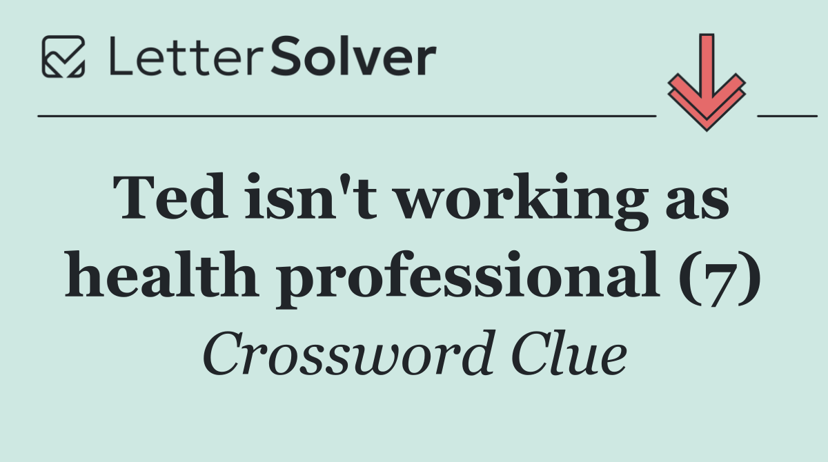 Ted isn't working as health professional (7)